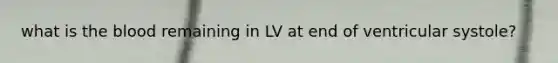 what is the blood remaining in LV at end of ventricular systole?