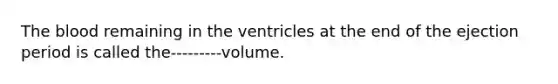 <a href='https://www.questionai.com/knowledge/k7oXMfj7lk-the-blood' class='anchor-knowledge'>the blood</a> remaining in the ventricles at the end of the ejection period is called the---------volume.