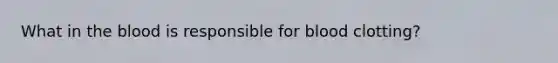 What in the blood is responsible for blood clotting?