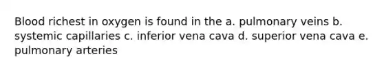 Blood richest in oxygen is found in the a. pulmonary veins b. systemic capillaries c. inferior vena cava d. superior vena cava e. pulmonary arteries