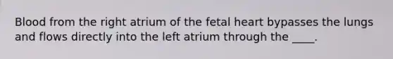 Blood from the right atrium of the fetal heart bypasses the lungs and flows directly into the left atrium through the ____.