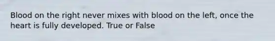 Blood on the right never mixes with blood on the left, once the heart is fully developed. True or False