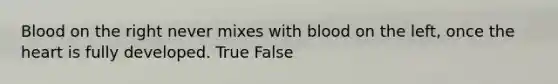 Blood on the right never mixes with blood on the left, once the heart is fully developed. True False