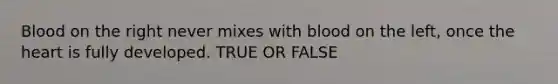 Blood on the right never mixes with blood on the left, once the heart is fully developed. TRUE OR FALSE