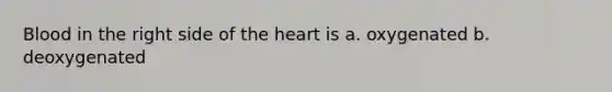 Blood in the right side of the heart is a. oxygenated b. deoxygenated