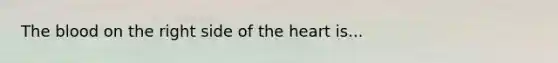 The blood on the right side of the heart is...