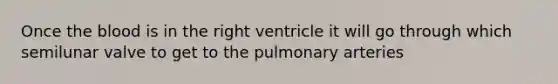 Once the blood is in the right ventricle it will go through which semilunar valve to get to the pulmonary arteries