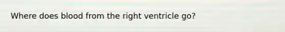 Where does blood from the right ventricle go?