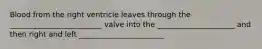 Blood from the right ventricle leaves through the _________________________ valve into the _____________________ and then right and left _______________________