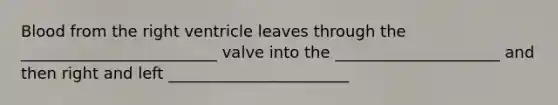 Blood from the right ventricle leaves through the _________________________ valve into the _____________________ and then right and left _______________________