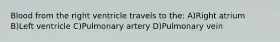 Blood from the right ventricle travels to the: A)Right atrium B)Left ventricle C)Pulmonary artery D)Pulmonary vein