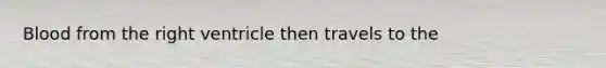 Blood from the right ventricle then travels to the​