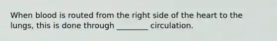 When blood is routed from the right side of <a href='https://www.questionai.com/knowledge/kya8ocqc6o-the-heart' class='anchor-knowledge'>the heart</a> to the lungs, this is done through ________ circulation.