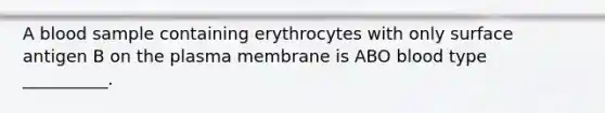 A blood sample containing erythrocytes with only surface antigen B on the plasma membrane is ABO blood type __________.