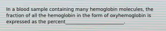 In a blood sample containing many hemoglobin molecules, the fraction of all the hemoglobin in the form of oxyhemoglobin is expressed as the percent_________________________.