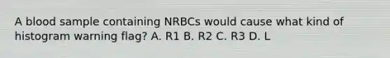 A blood sample containing NRBCs would cause what kind of histogram warning flag? A. R1 B. R2 C. R3 D. L