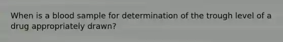 When is a blood sample for determination of the trough level of a drug appropriately drawn?