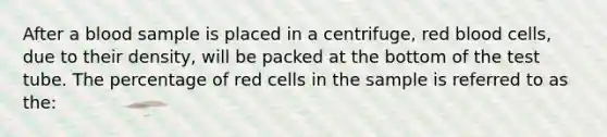 After a blood sample is placed in a centrifuge, red blood cells, due to their density, will be packed at the bottom of the test tube. The percentage of red cells in the sample is referred to as the: