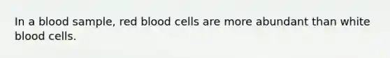 In a blood sample, red blood cells are more abundant than white blood cells.