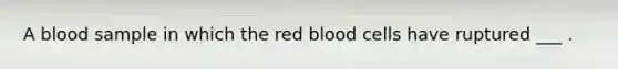 A blood sample in which the red blood cells have ruptured ___ .