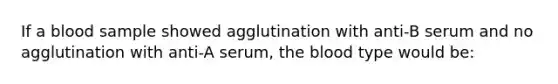 If a blood sample showed agglutination with anti-B serum and no agglutination with anti-A serum, the blood type would be: