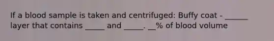 If a blood sample is taken and centrifuged: Buffy coat - ______ layer that contains _____ and _____. __% of blood volume