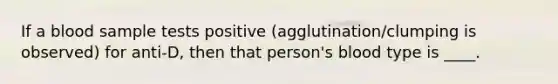 If a blood sample tests positive (agglutination/clumping is observed) for anti-D, then that person's blood type is ____.