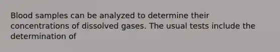 Blood samples can be analyzed to determine their concentrations of dissolved gases. The usual tests include the determination of