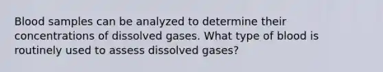 Blood samples can be analyzed to determine their concentrations of dissolved gases. What type of blood is routinely used to assess dissolved gases?