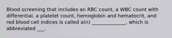 Blood screening that includes an RBC count, a WBC count with differential, a platelet count, hemoglobin and hematocrit, and red blood cell indices is called a(n) ______________, which is abbreviated ___.