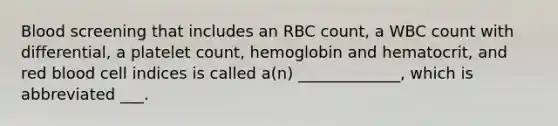 Blood screening that includes an RBC count, a WBC count with differential, a platelet count, hemoglobin and hematocrit, and red blood cell indices is called a(n) _____________, which is abbreviated ___.