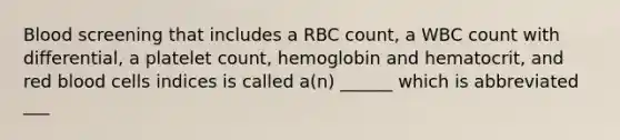 Blood screening that includes a RBC count, a WBC count with differential, a platelet count, hemoglobin and hematocrit, and red blood cells indices is called a(n) ______ which is abbreviated ___