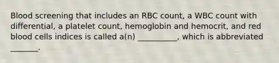 Blood screening that includes an RBC count, a WBC count with differential, a platelet count, hemoglobin and hemocrit, and red blood cells indices is called a(n) __________, which is abbreviated _______.