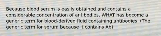 Because blood serum is easily obtained and contains a considerable concentration of antibodies, WHAT has become a generic term for blood-derived fluid containing antibodies. (The generic term for serum because it contains Ab)