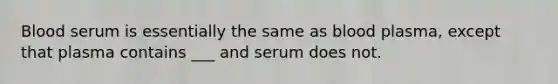 Blood serum is essentially the same as blood plasma, except that plasma contains ___ and serum does not.