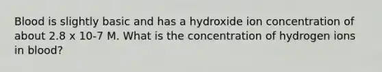 Blood is slightly basic and has a hydroxide ion concentration of about 2.8 x 10-7 M. What is the concentration of hydrogen ions in blood?