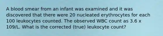 A blood smear from an infant was examined and it was discovered that there were 20 nucleated erythrocytes for each 100 leukocytes counted. The observed WBC count as 3.6 x 109/L. What is the corrected (true) leukocyte count?