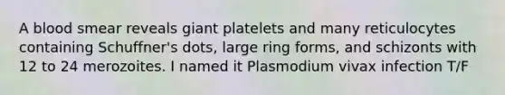 A blood smear reveals giant platelets and many reticulocytes containing Schuffner's dots, large ring forms, and schizonts with 12 to 24 merozoites. I named it Plasmodium vivax infection T/F