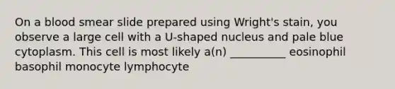 On a blood smear slide prepared using Wright's stain, you observe a large cell with a U-shaped nucleus and pale blue cytoplasm. This cell is most likely a(n) __________ eosinophil basophil monocyte lymphocyte