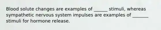 Blood solute changes are examples of ______ stimuli, whereas sympathetic nervous system impulses are examples of _______ stimuli for hormone release.