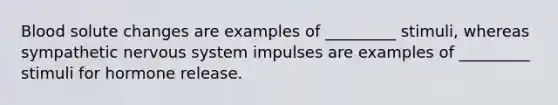 Blood solute changes are examples of _________ stimuli, whereas sympathetic <a href='https://www.questionai.com/knowledge/kThdVqrsqy-nervous-system' class='anchor-knowledge'>nervous system</a> impulses are examples of _________ stimuli for hormone release.