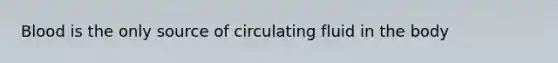 Blood is the only source of circulating fluid in the body
