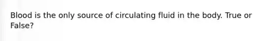 Blood is the only source of circulating fluid in the body. True or False?