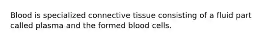 Blood is specialized connective tissue consisting of a fluid part called plasma and the formed blood cells.