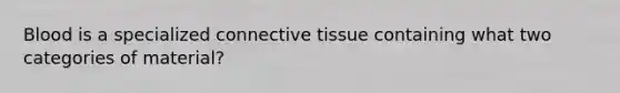 Blood is a specialized connective tissue containing what two categories of material?