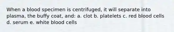 When a blood specimen is centrifuged, it will separate into plasma, the buffy coat, and: a. clot b. platelets c. red blood cells d. serum e. white blood cells