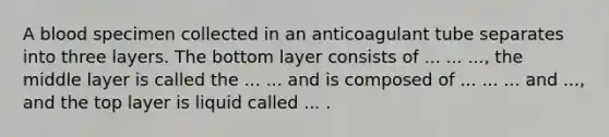 A blood specimen collected in an anticoagulant tube separates into three layers. The bottom layer consists of ... ... ..., the middle layer is called the ... ... and is composed of ... ... ... and ..., and the top layer is liquid called ... .