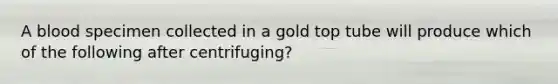 A blood specimen collected in a gold top tube will produce which of the following after centrifuging?