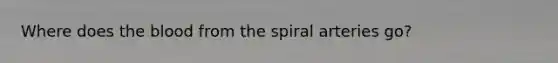 Where does the blood from the spiral arteries go?