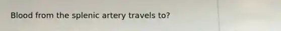 Blood from the splenic artery travels to?